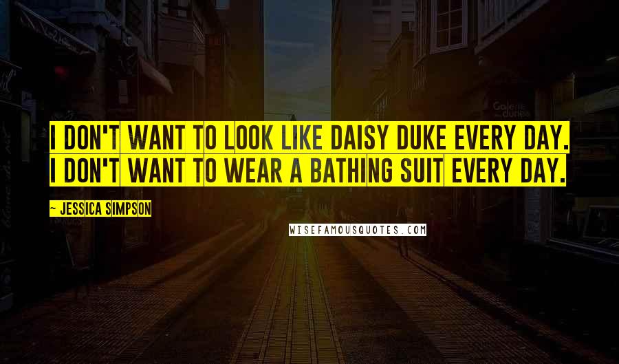 Jessica Simpson Quotes: I don't want to look like Daisy Duke every day. I don't want to wear a bathing suit every day.