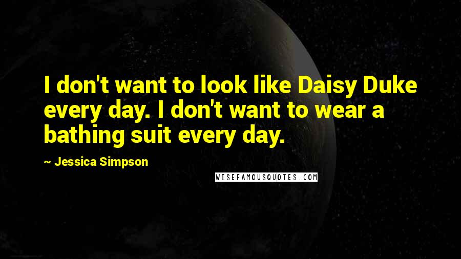 Jessica Simpson Quotes: I don't want to look like Daisy Duke every day. I don't want to wear a bathing suit every day.