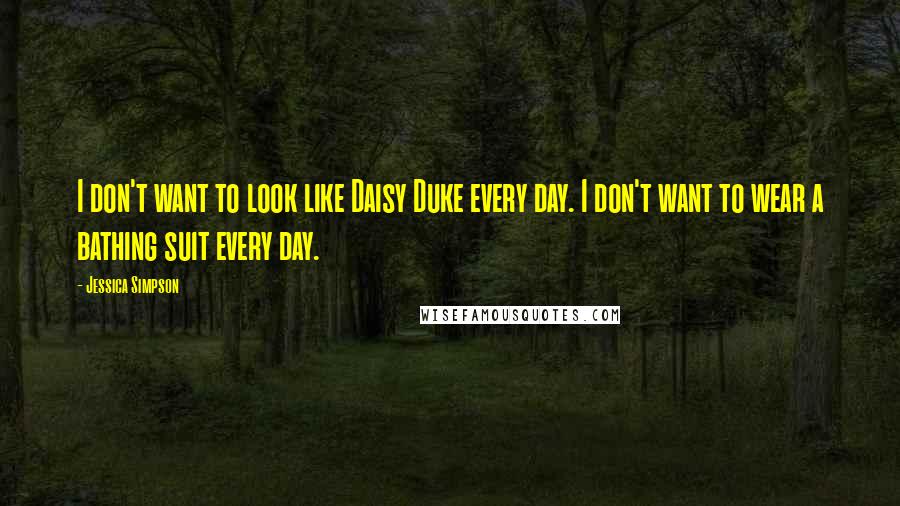 Jessica Simpson Quotes: I don't want to look like Daisy Duke every day. I don't want to wear a bathing suit every day.