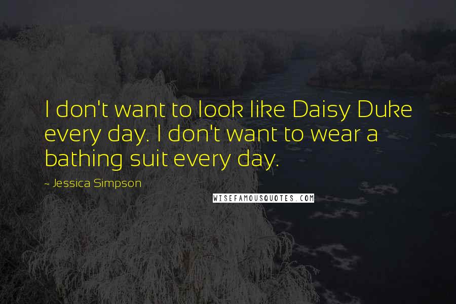 Jessica Simpson Quotes: I don't want to look like Daisy Duke every day. I don't want to wear a bathing suit every day.
