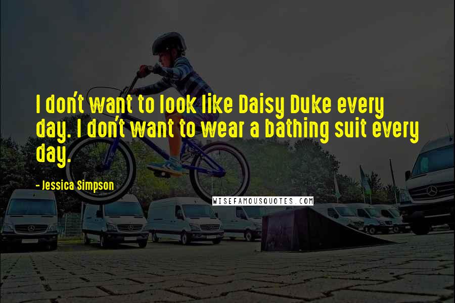 Jessica Simpson Quotes: I don't want to look like Daisy Duke every day. I don't want to wear a bathing suit every day.