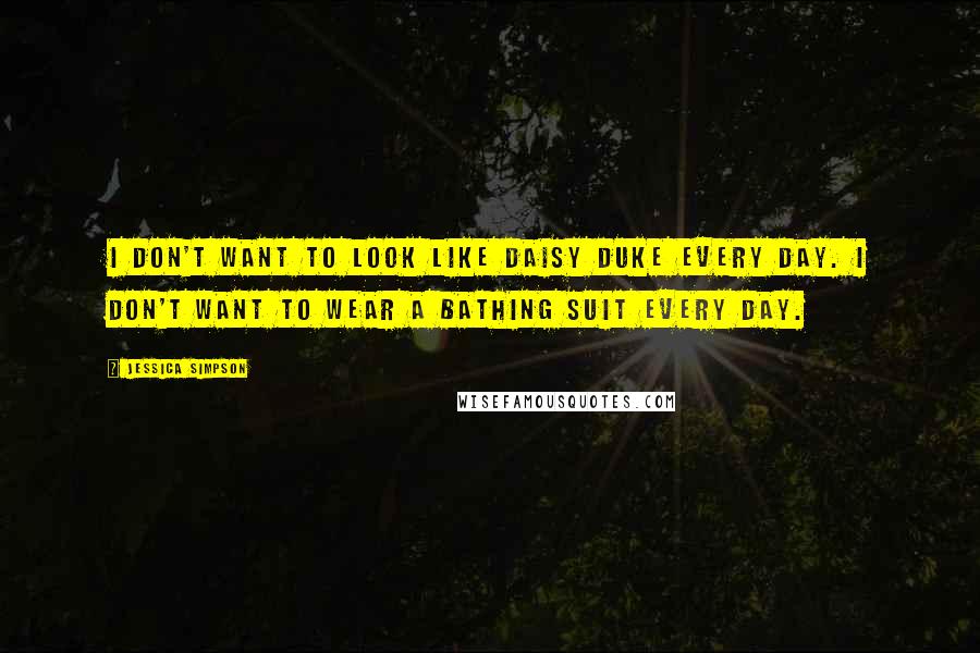 Jessica Simpson Quotes: I don't want to look like Daisy Duke every day. I don't want to wear a bathing suit every day.