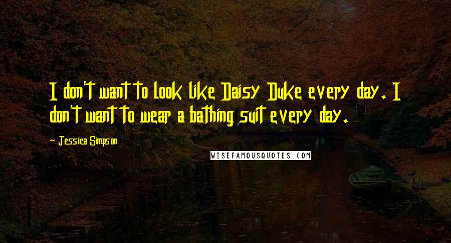 Jessica Simpson Quotes: I don't want to look like Daisy Duke every day. I don't want to wear a bathing suit every day.