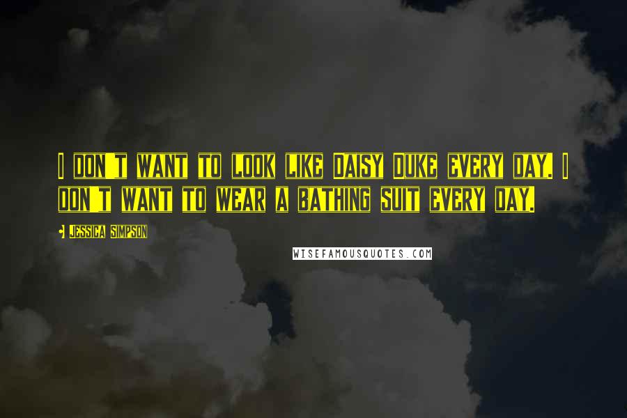 Jessica Simpson Quotes: I don't want to look like Daisy Duke every day. I don't want to wear a bathing suit every day.