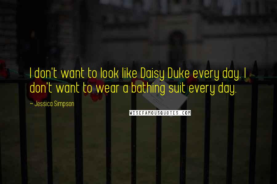 Jessica Simpson Quotes: I don't want to look like Daisy Duke every day. I don't want to wear a bathing suit every day.
