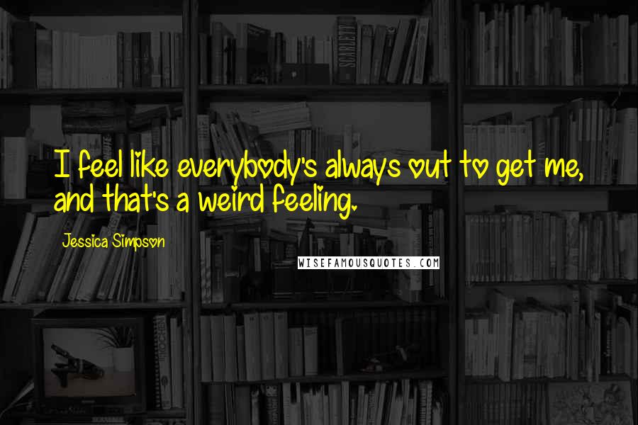 Jessica Simpson Quotes: I feel like everybody's always out to get me, and that's a weird feeling.