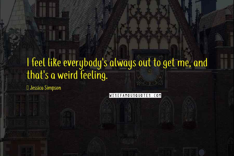 Jessica Simpson Quotes: I feel like everybody's always out to get me, and that's a weird feeling.