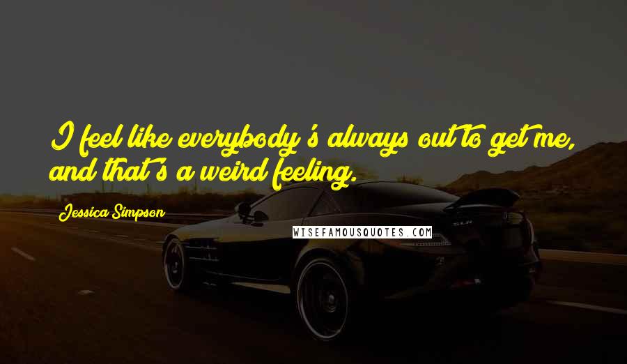 Jessica Simpson Quotes: I feel like everybody's always out to get me, and that's a weird feeling.