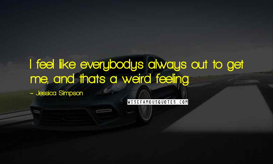 Jessica Simpson Quotes: I feel like everybody's always out to get me, and that's a weird feeling.