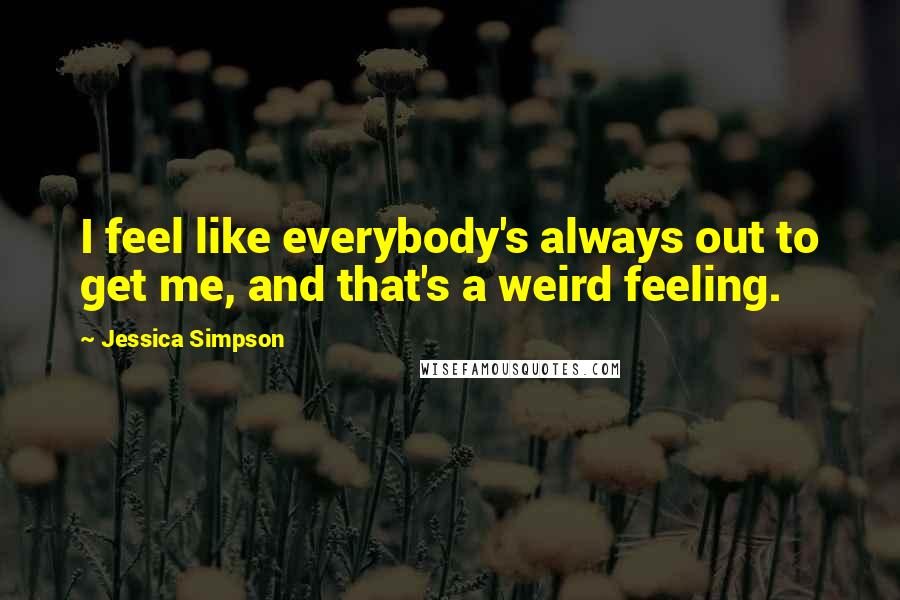 Jessica Simpson Quotes: I feel like everybody's always out to get me, and that's a weird feeling.