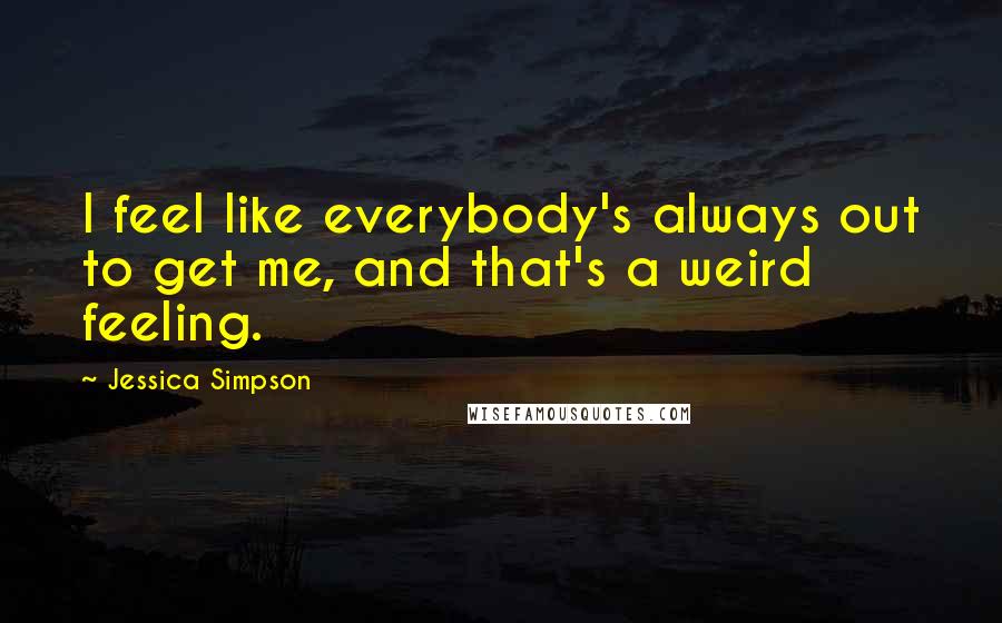 Jessica Simpson Quotes: I feel like everybody's always out to get me, and that's a weird feeling.