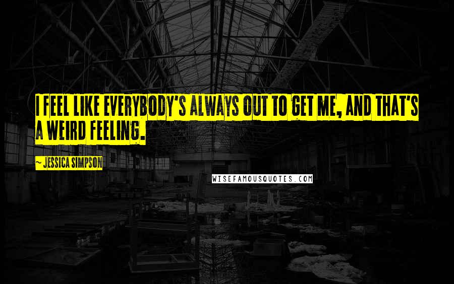 Jessica Simpson Quotes: I feel like everybody's always out to get me, and that's a weird feeling.