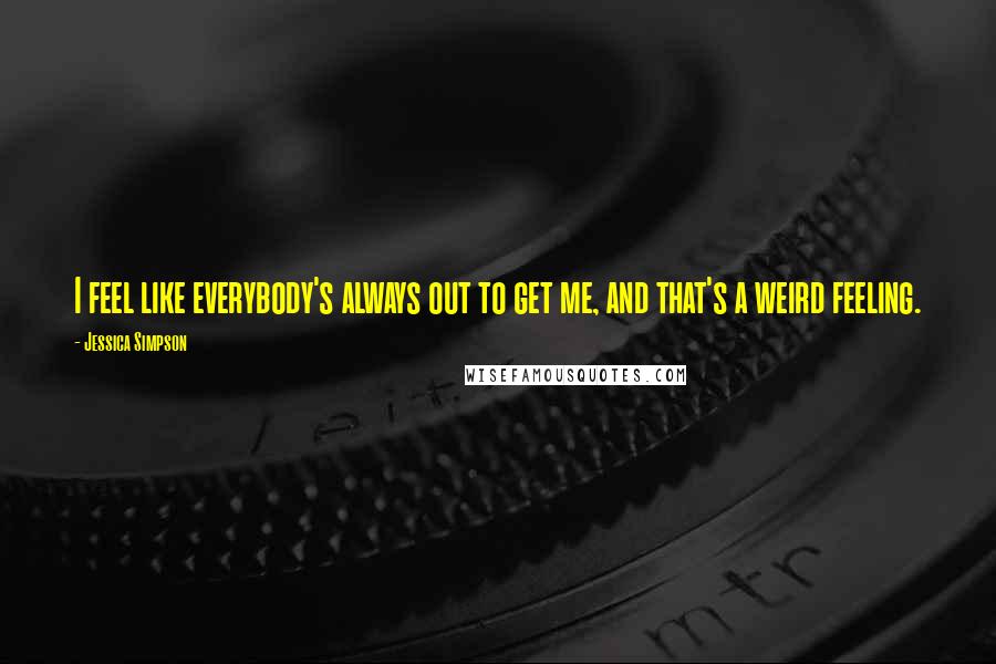 Jessica Simpson Quotes: I feel like everybody's always out to get me, and that's a weird feeling.