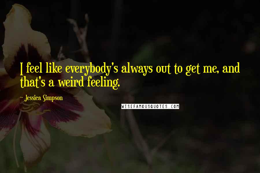 Jessica Simpson Quotes: I feel like everybody's always out to get me, and that's a weird feeling.