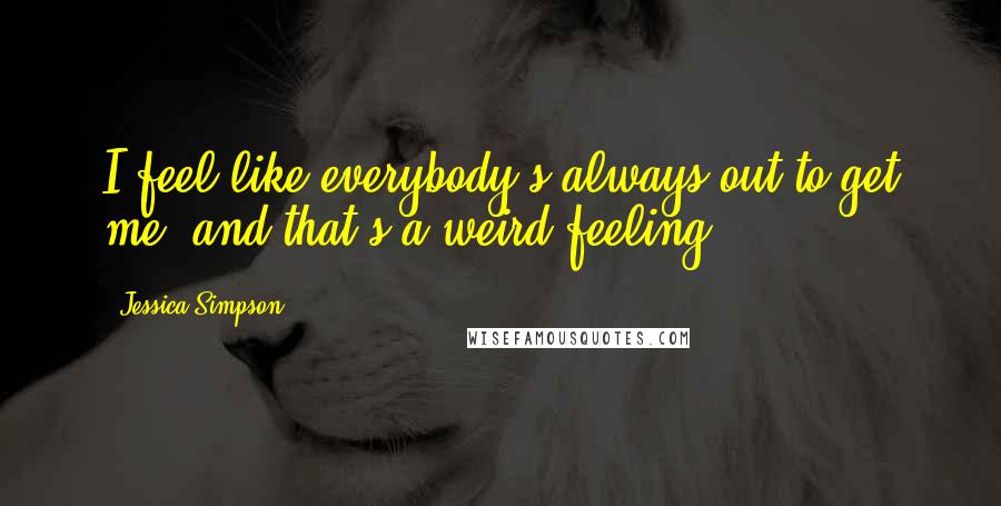 Jessica Simpson Quotes: I feel like everybody's always out to get me, and that's a weird feeling.