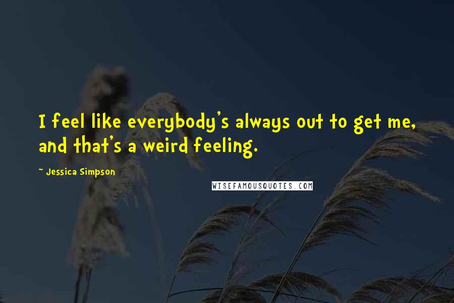 Jessica Simpson Quotes: I feel like everybody's always out to get me, and that's a weird feeling.