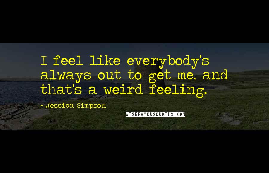 Jessica Simpson Quotes: I feel like everybody's always out to get me, and that's a weird feeling.