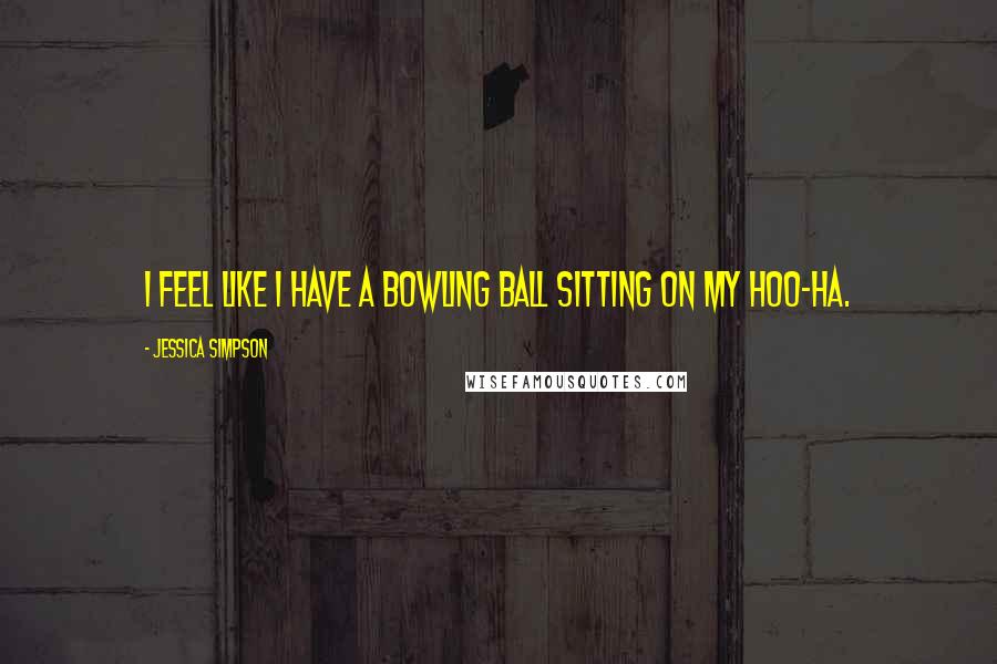 Jessica Simpson Quotes: I feel like I have a bowling ball sitting on my hoo-ha.