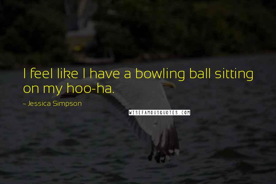 Jessica Simpson Quotes: I feel like I have a bowling ball sitting on my hoo-ha.