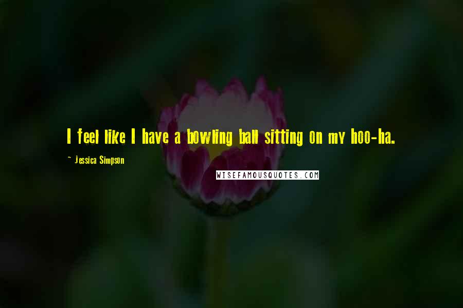 Jessica Simpson Quotes: I feel like I have a bowling ball sitting on my hoo-ha.