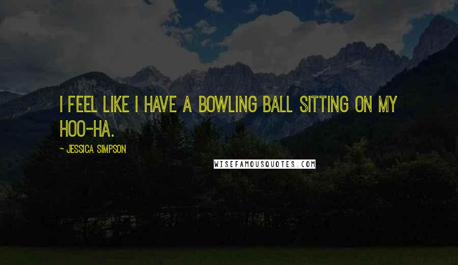 Jessica Simpson Quotes: I feel like I have a bowling ball sitting on my hoo-ha.