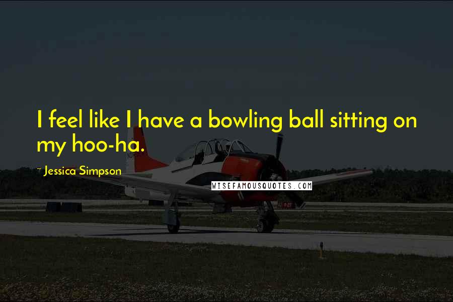 Jessica Simpson Quotes: I feel like I have a bowling ball sitting on my hoo-ha.