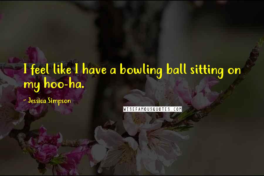 Jessica Simpson Quotes: I feel like I have a bowling ball sitting on my hoo-ha.