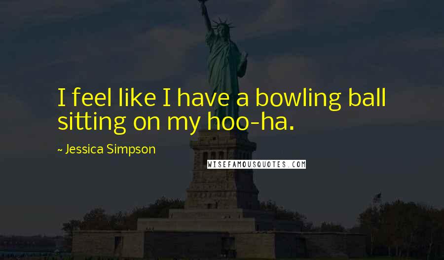 Jessica Simpson Quotes: I feel like I have a bowling ball sitting on my hoo-ha.