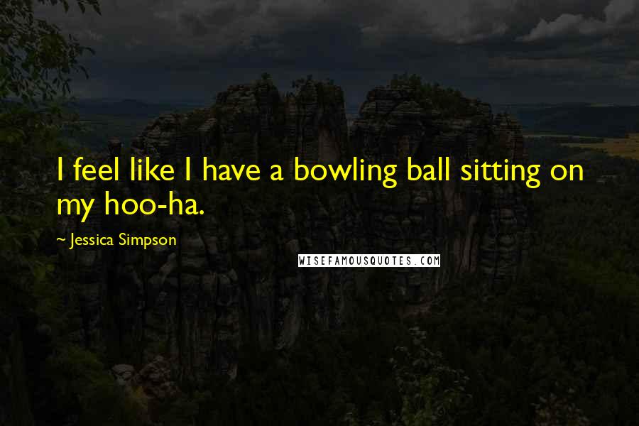 Jessica Simpson Quotes: I feel like I have a bowling ball sitting on my hoo-ha.