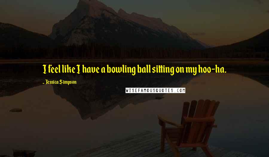 Jessica Simpson Quotes: I feel like I have a bowling ball sitting on my hoo-ha.