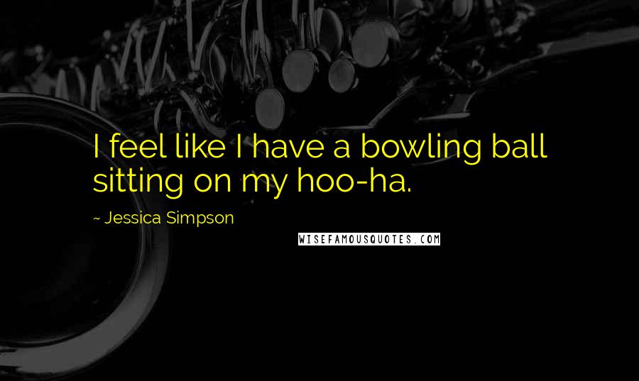 Jessica Simpson Quotes: I feel like I have a bowling ball sitting on my hoo-ha.