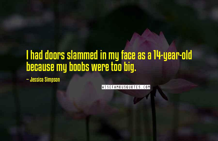 Jessica Simpson Quotes: I had doors slammed in my face as a 14-year-old because my boobs were too big.