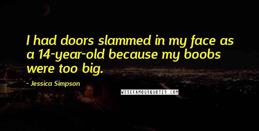 Jessica Simpson Quotes: I had doors slammed in my face as a 14-year-old because my boobs were too big.