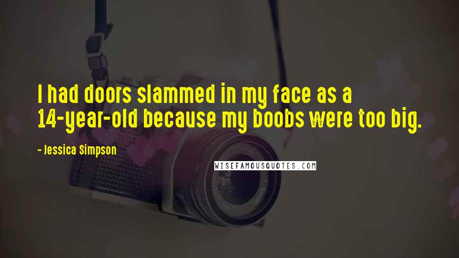 Jessica Simpson Quotes: I had doors slammed in my face as a 14-year-old because my boobs were too big.