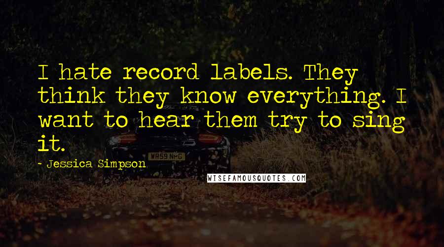Jessica Simpson Quotes: I hate record labels. They think they know everything. I want to hear them try to sing it.