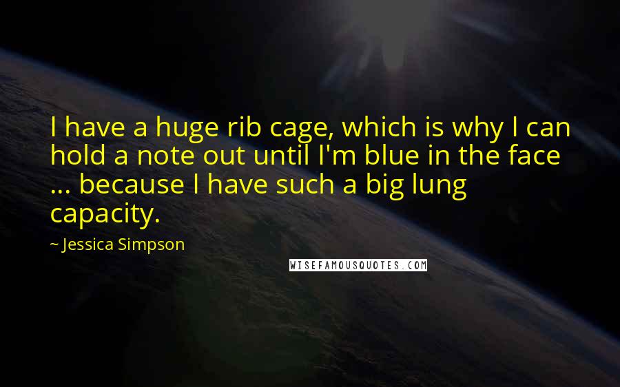 Jessica Simpson Quotes: I have a huge rib cage, which is why I can hold a note out until I'm blue in the face ... because I have such a big lung capacity.