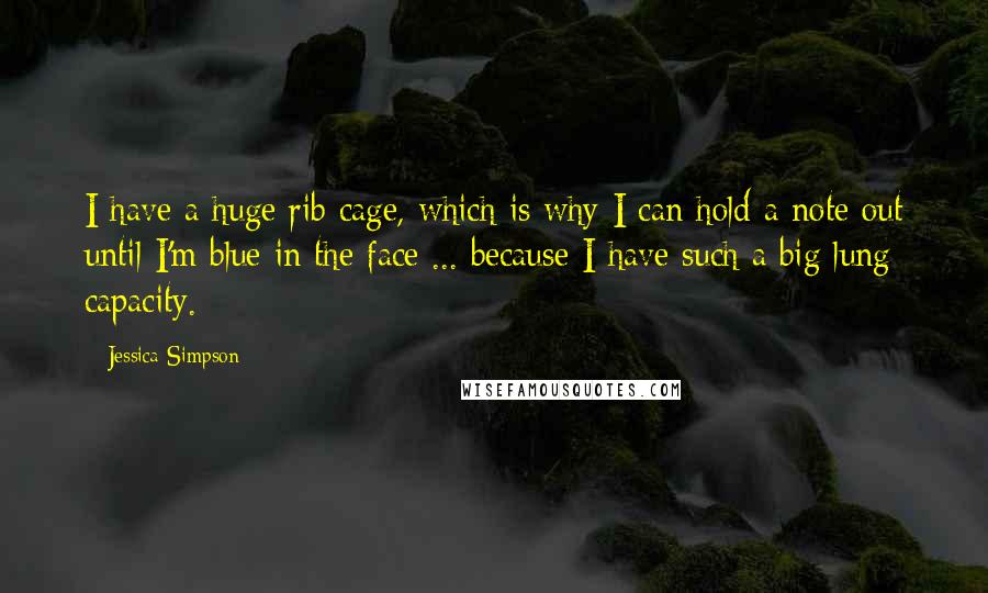 Jessica Simpson Quotes: I have a huge rib cage, which is why I can hold a note out until I'm blue in the face ... because I have such a big lung capacity.