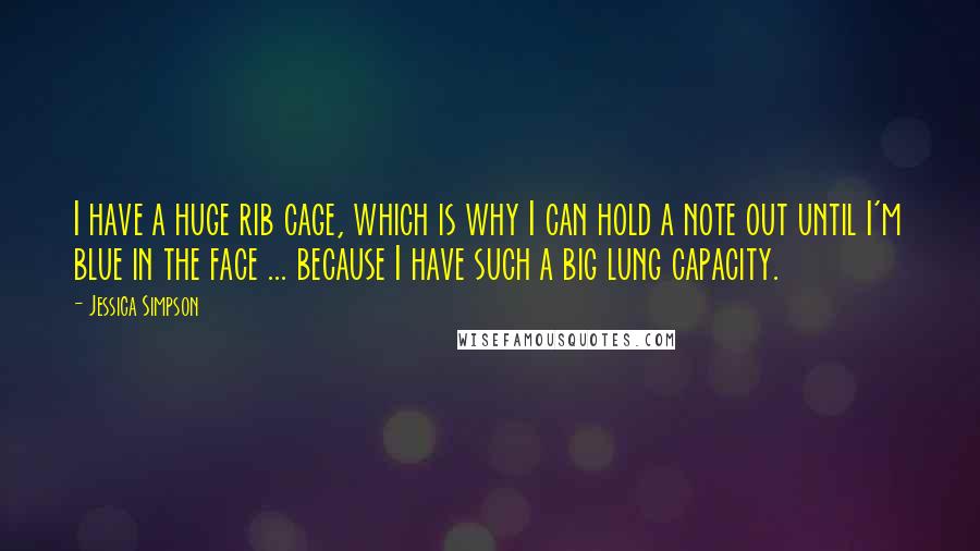 Jessica Simpson Quotes: I have a huge rib cage, which is why I can hold a note out until I'm blue in the face ... because I have such a big lung capacity.