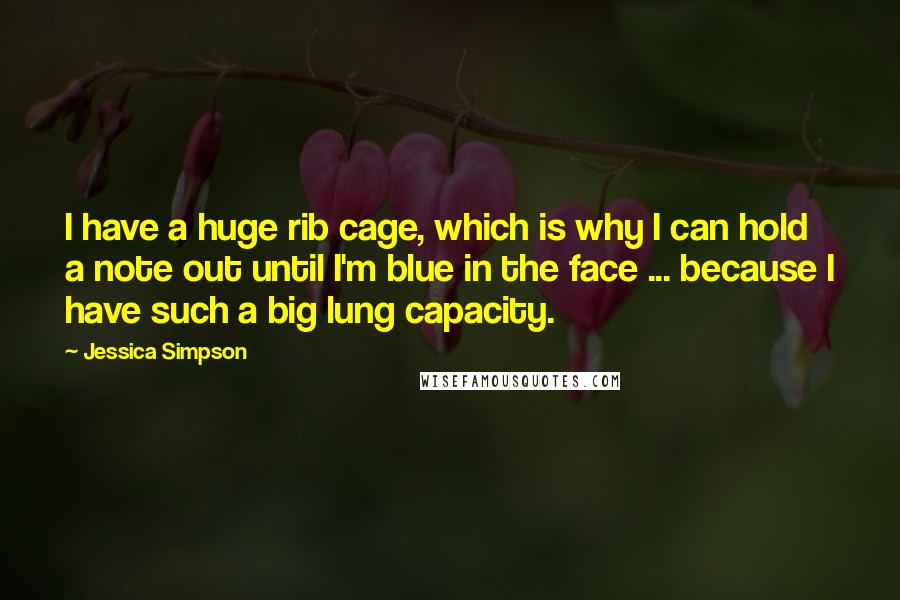 Jessica Simpson Quotes: I have a huge rib cage, which is why I can hold a note out until I'm blue in the face ... because I have such a big lung capacity.