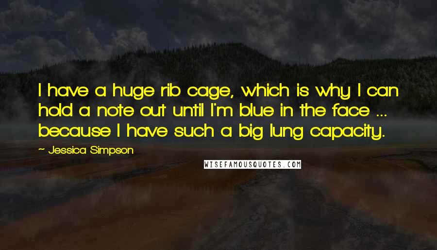 Jessica Simpson Quotes: I have a huge rib cage, which is why I can hold a note out until I'm blue in the face ... because I have such a big lung capacity.