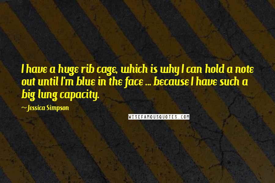 Jessica Simpson Quotes: I have a huge rib cage, which is why I can hold a note out until I'm blue in the face ... because I have such a big lung capacity.