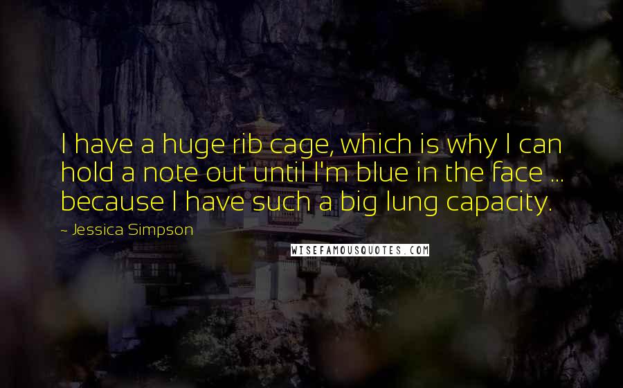 Jessica Simpson Quotes: I have a huge rib cage, which is why I can hold a note out until I'm blue in the face ... because I have such a big lung capacity.