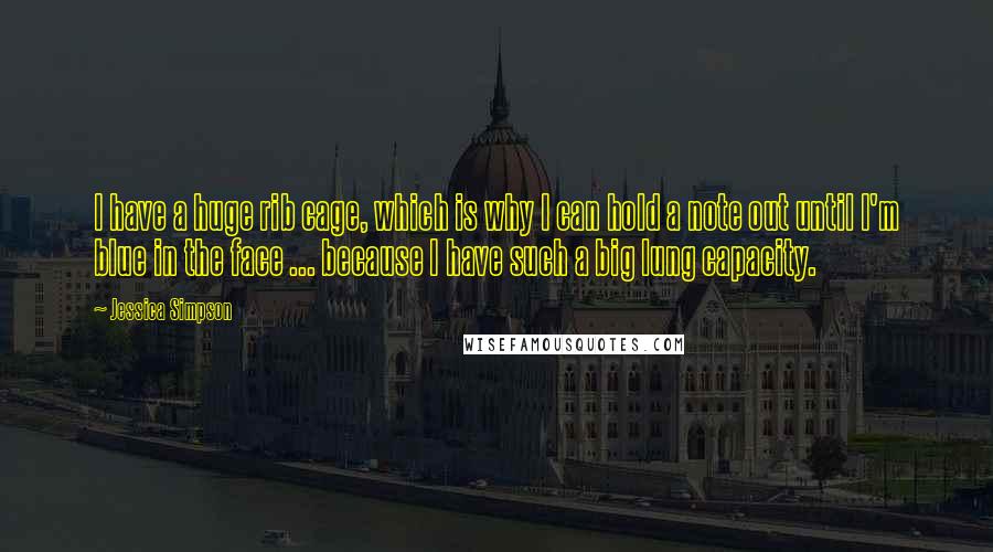 Jessica Simpson Quotes: I have a huge rib cage, which is why I can hold a note out until I'm blue in the face ... because I have such a big lung capacity.