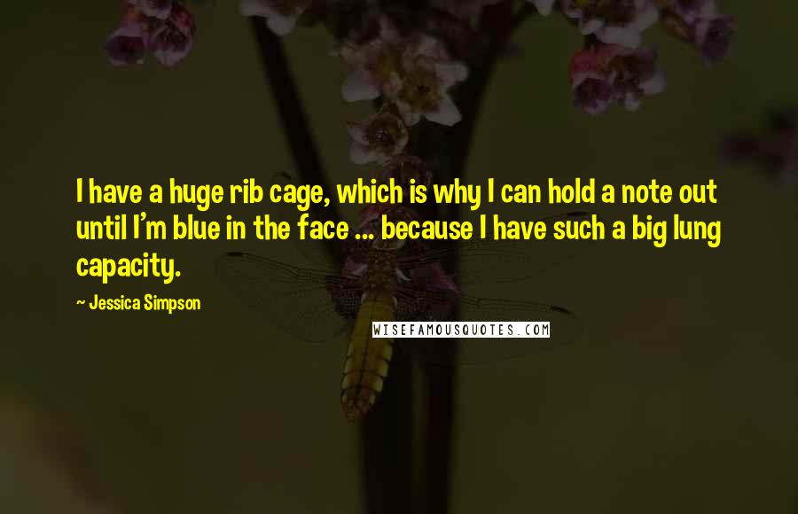 Jessica Simpson Quotes: I have a huge rib cage, which is why I can hold a note out until I'm blue in the face ... because I have such a big lung capacity.