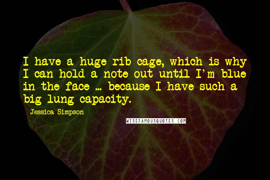 Jessica Simpson Quotes: I have a huge rib cage, which is why I can hold a note out until I'm blue in the face ... because I have such a big lung capacity.