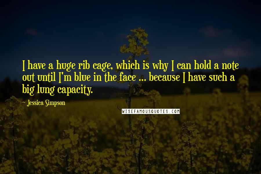 Jessica Simpson Quotes: I have a huge rib cage, which is why I can hold a note out until I'm blue in the face ... because I have such a big lung capacity.