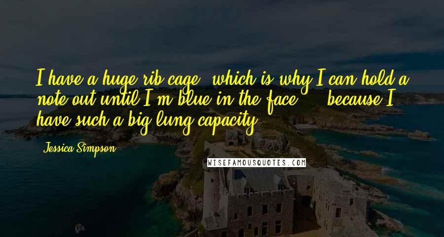 Jessica Simpson Quotes: I have a huge rib cage, which is why I can hold a note out until I'm blue in the face ... because I have such a big lung capacity.