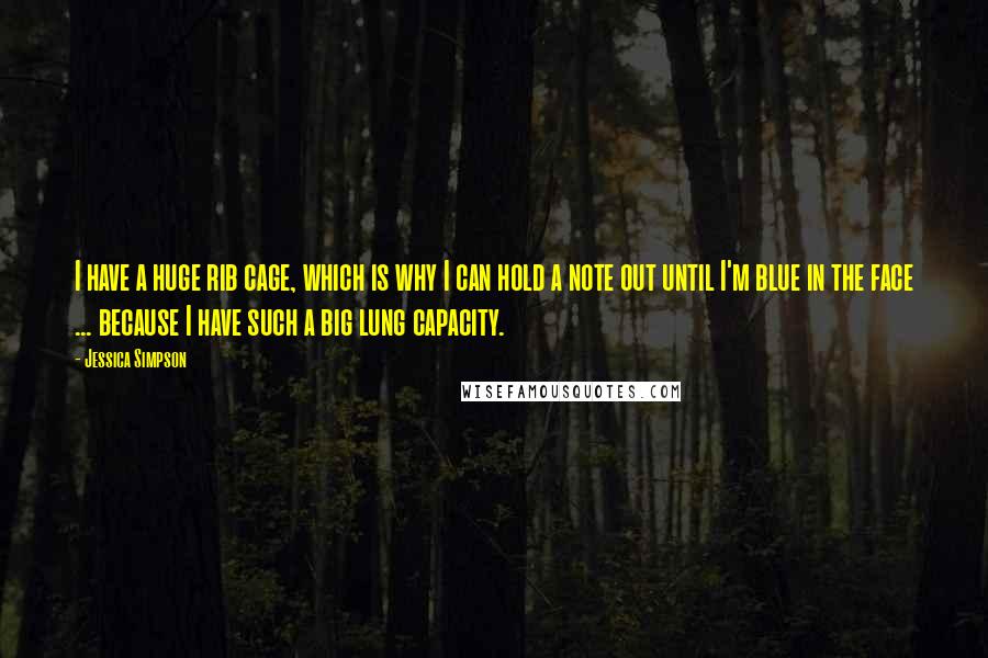 Jessica Simpson Quotes: I have a huge rib cage, which is why I can hold a note out until I'm blue in the face ... because I have such a big lung capacity.