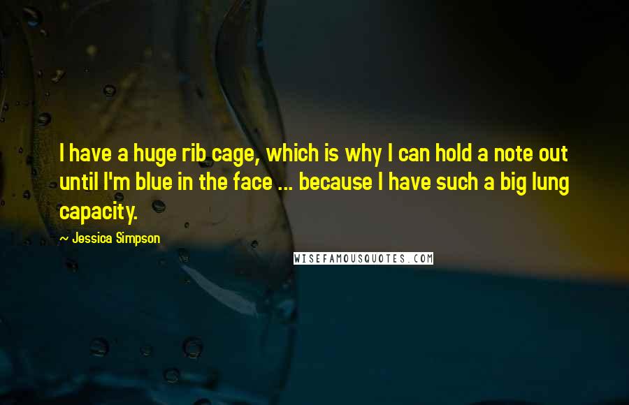 Jessica Simpson Quotes: I have a huge rib cage, which is why I can hold a note out until I'm blue in the face ... because I have such a big lung capacity.