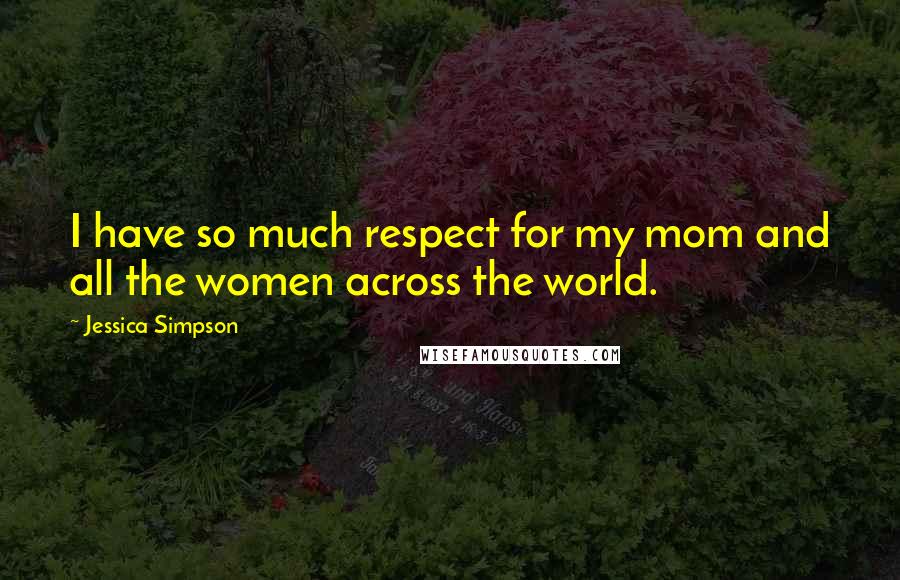 Jessica Simpson Quotes: I have so much respect for my mom and all the women across the world.